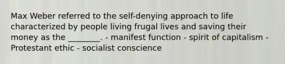 Max Weber referred to the self-denying approach to life characterized by people living frugal lives and saving their money as the ________. - manifest function - spirit of capitalism - Protestant ethic - socialist conscience