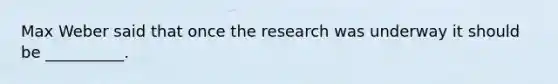 Max Weber said that once the research was underway it should be __________.