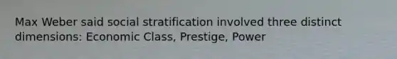 Max Weber said social stratification involved three distinct dimensions: Economic Class, Prestige, Power