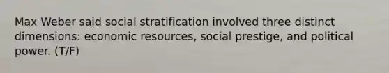 Max Weber said social stratification involved three distinct dimensions: economic resources, social prestige, and political power. (T/F)