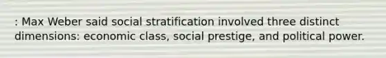 : Max Weber said social stratification involved three distinct dimensions: economic class, social prestige, and political power.