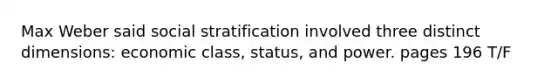 Max Weber said social stratification involved three distinct dimensions: economic class, status, and power. pages 196 T/F