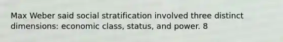 Max Weber said social stratification involved three distinct dimensions: economic class, status, and power. 8