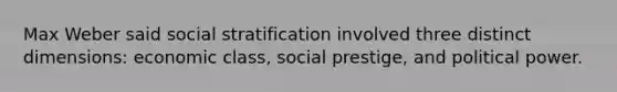 Max Weber said social stratification involved three distinct dimensions: economic class, social prestige, and political power.