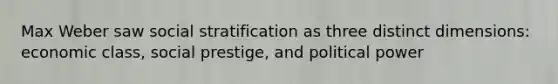 Max Weber saw social stratification as three distinct dimensions: economic class, social prestige, and political power