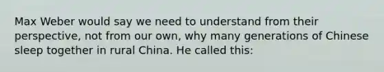 Max Weber would say we need to understand from their perspective, not from our own, why many generations of Chinese sleep together in rural China. He called this: