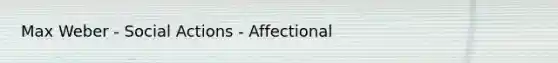 Max Weber - Social Actions - Affectional