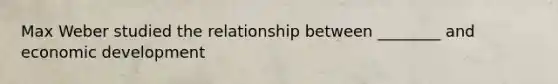 Max Weber studied the relationship between ________ and economic development