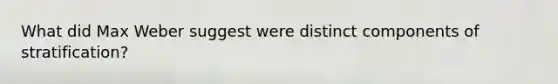 What did Max Weber suggest were distinct components of stratification?