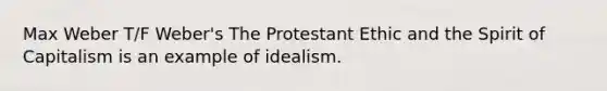 Max Weber T/F Weber's The Protestant Ethic and the Spirit of Capitalism is an example of idealism.