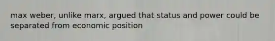max weber, unlike marx, argued that status and power could be separated from economic position
