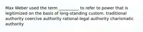 Max Weber used the term __________ to refer to power that is legitimized on the basis of long-standing custom. traditional authority coercive authority rational-legal authority charismatic authority