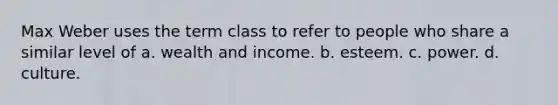 Max Weber uses the term class to refer to people who share a similar level of a. wealth and income. b. esteem. c. power. d. culture.