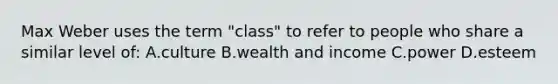 Max Weber uses the term "class" to refer to people who share a similar level of: A.culture B.wealth and income C.power D.esteem