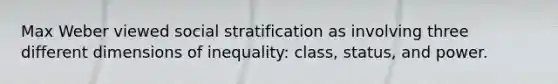 Max Weber viewed social stratification as involving three different dimensions of inequality: class, status, and power.