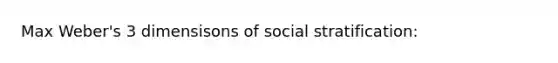 Max Weber's 3 dimensisons of social stratification: