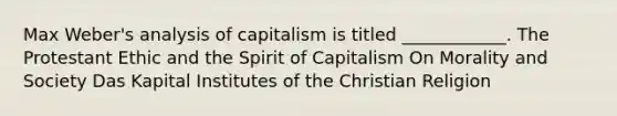 Max Weber's analysis of capitalism is titled ____________. The Protestant Ethic and the Spirit of Capitalism On Morality and Society Das Kapital Institutes of the Christian Religion