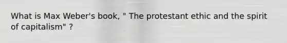What is Max Weber's book, " The protestant ethic and the spirit of capitalism" ?