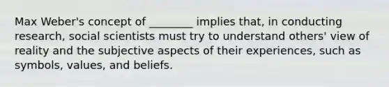 Max Weber's concept of ________ implies that, in conducting research, social scientists must try to understand others' view of reality and the subjective aspects of their experiences, such as symbols, values, and beliefs.