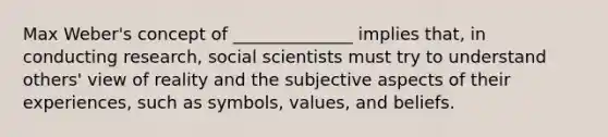 Max Weber's concept of ______________ implies that, in conducting research, social scientists must try to understand others' view of reality and the subjective aspects of their experiences, such as symbols, values, and beliefs.