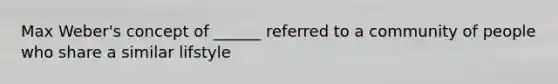 Max Weber's concept of ______ referred to a community of people who share a similar lifstyle