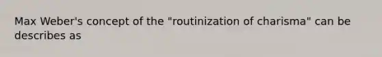 Max Weber's concept of the "routinization of charisma" can be describes as