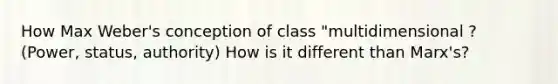 How Max Weber's conception of class "multidimensional ? (Power, status, authority) How is it different than Marx's?