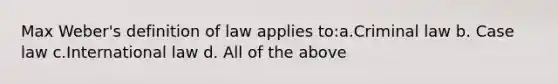 Max Weber's definition of law applies to:a.Criminal law b. Case law c.International law d. All of the above