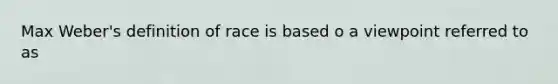 Max Weber's definition of race is based o a viewpoint referred to as