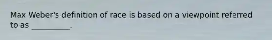 Max Weber's definition of race is based on a viewpoint referred to as __________.