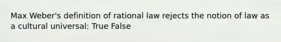 Max Weber's definition of rational law rejects the notion of law as a cultural universal: True False