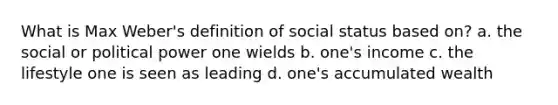 What is Max Weber's definition of social status based on? a. the social or political power one wields b. one's income c. the lifestyle one is seen as leading d. one's accumulated wealth