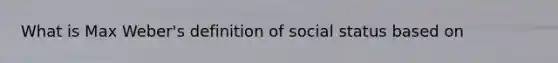 What is Max Weber's definition of social status based on