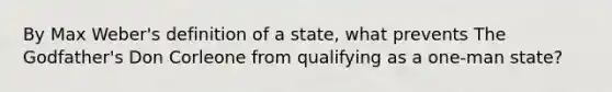 By Max Weber's definition of a state, what prevents The Godfather's Don Corleone from qualifying as a one-man state?