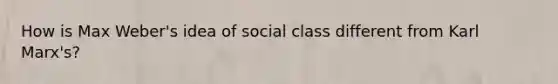 How is Max Weber's idea of social class different from Karl Marx's?