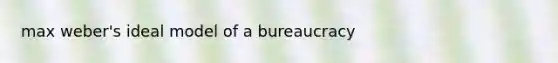 max weber's ideal model of a bureaucracy