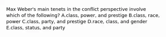 Max Weber's main tenets in the conflict perspective involve which of the following? A.class, power, and prestige B.class, race, power C.class, party, and prestige D.race, class, and gender E.class, status, and party