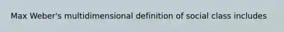 Max Weber's multidimensional definition of social class includes