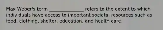 Max Weber's term _______________ refers to the extent to which individuals have access to important societal resources such as food, clothing, shelter, education, and health care