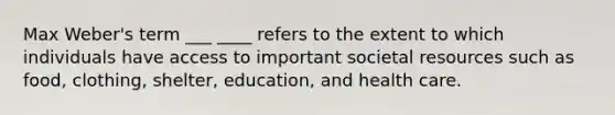 Max Weber's term ___ ____ refers to the extent to which individuals have access to important societal resources such as food, clothing, shelter, education, and health care.