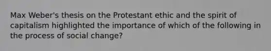 Max Weber's thesis on the Protestant ethic and the spirit of capitalism highlighted the importance of which of the following in the process of social change?