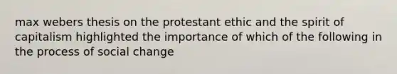 max webers thesis on the protestant ethic and the spirit of capitalism highlighted the importance of which of the following in the process of social change