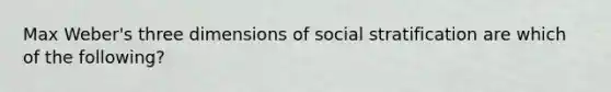 Max Weber's three dimensions of social stratification are which of the following?