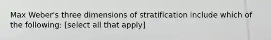 Max Weber's three dimensions of stratification include which of the following: [select all that apply]