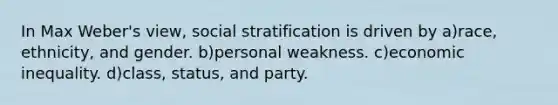 In Max Weber's view, social stratification is driven by a)race, ethnicity, and gender. b)personal weakness. c)economic inequality. d)class, status, and party.