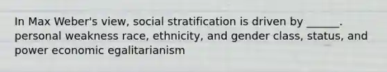 In Max Weber's view, social stratification is driven by ______. personal weakness race, ethnicity, and gender class, status, and power economic egalitarianism