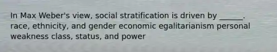 In Max Weber's view, social stratification is driven by ______. race, ethnicity, and gender economic egalitarianism personal weakness class, status, and power