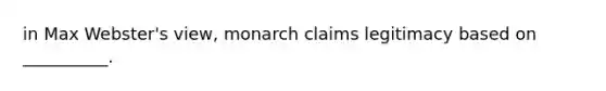 in Max Webster's view, monarch claims legitimacy based on __________.