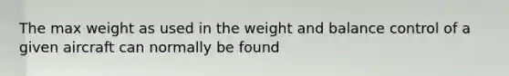 The max weight as used in the weight and balance control of a given aircraft can normally be found