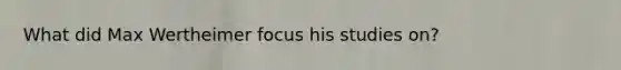 What did Max Wertheimer focus his studies on?